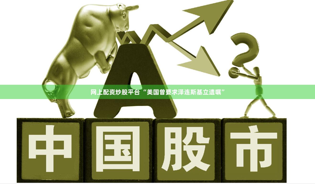 网上配资炒股平台 “美国曾要求泽连斯基立遗嘱”