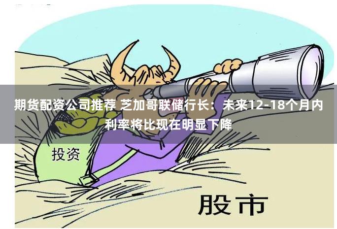 期货配资公司推荐 芝加哥联储行长：未来12-18个月内利率将比现在明显下降