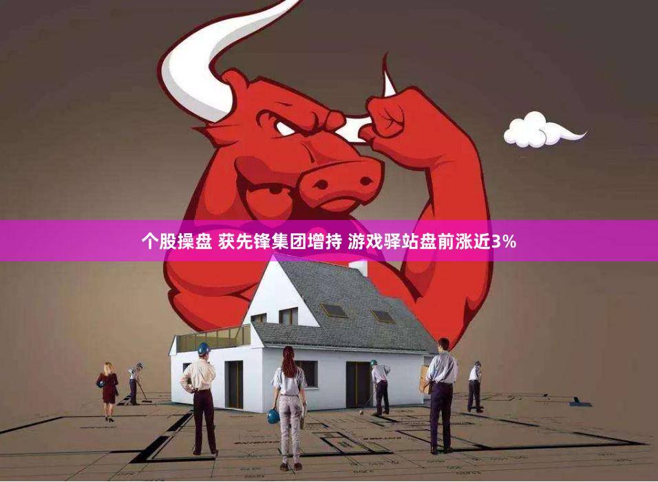 个股操盘 获先锋集团增持 游戏驿站盘前涨近3%