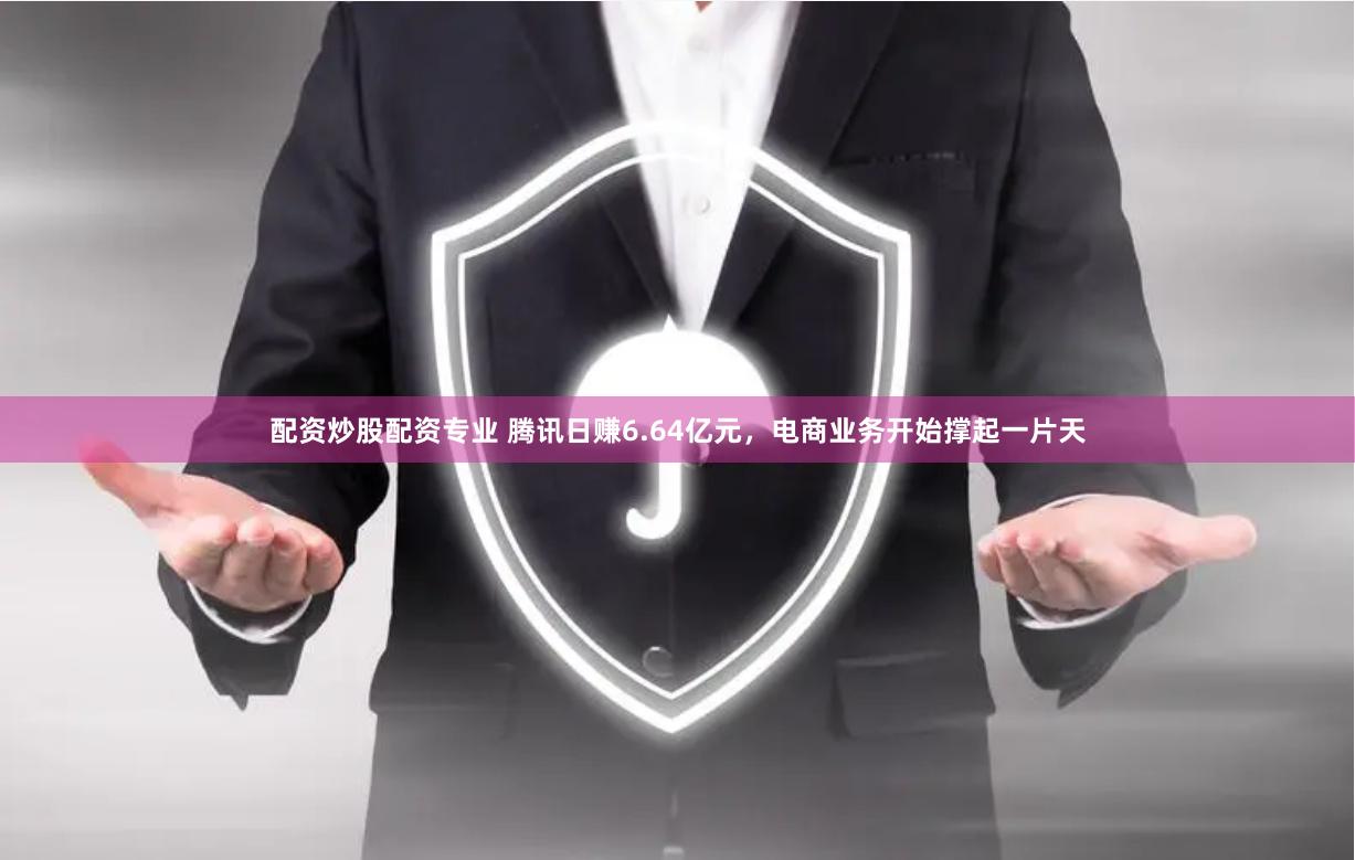 配资炒股配资专业 腾讯日赚6.64亿元，电商业务开始撑起一片天