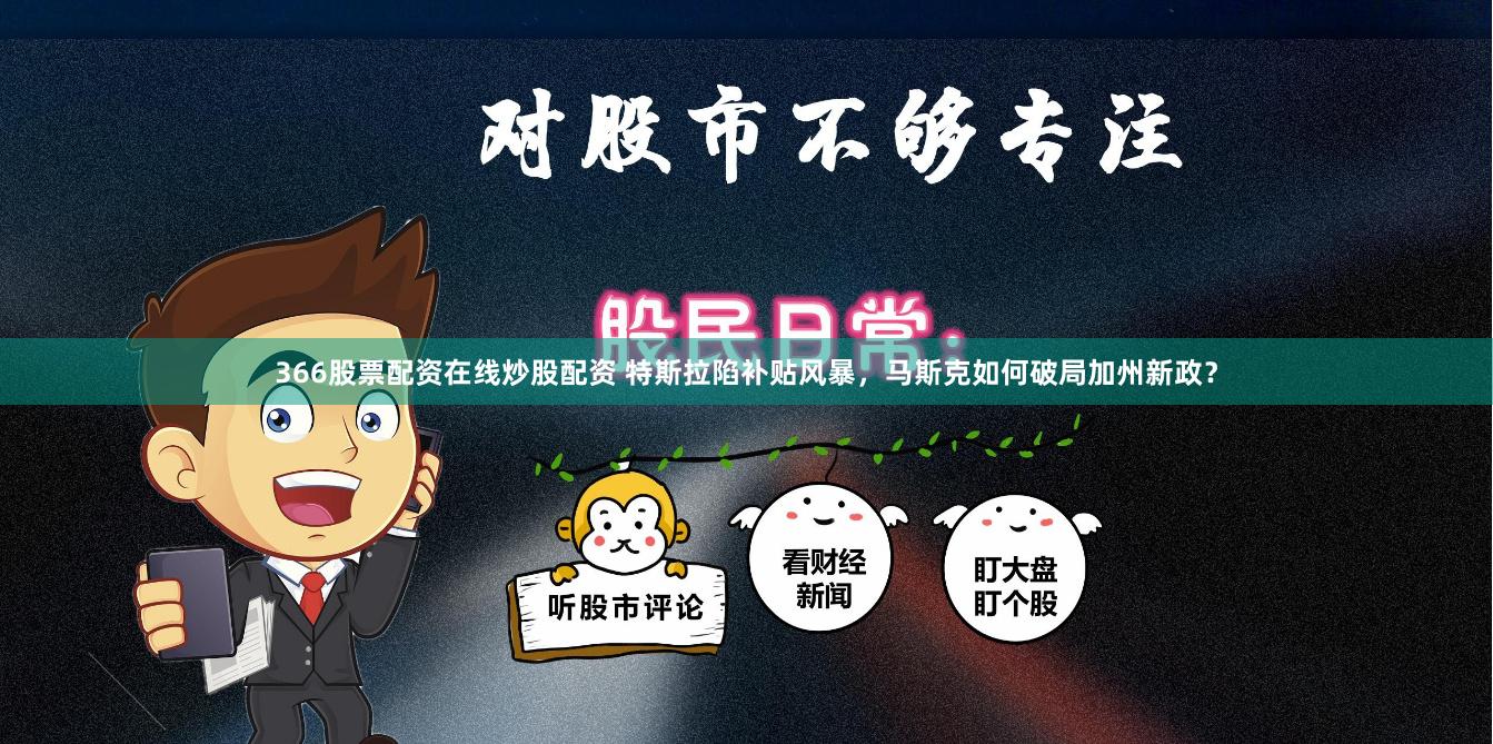 366股票配资在线炒股配资 特斯拉陷补贴风暴，马斯克如何破局加州新政？