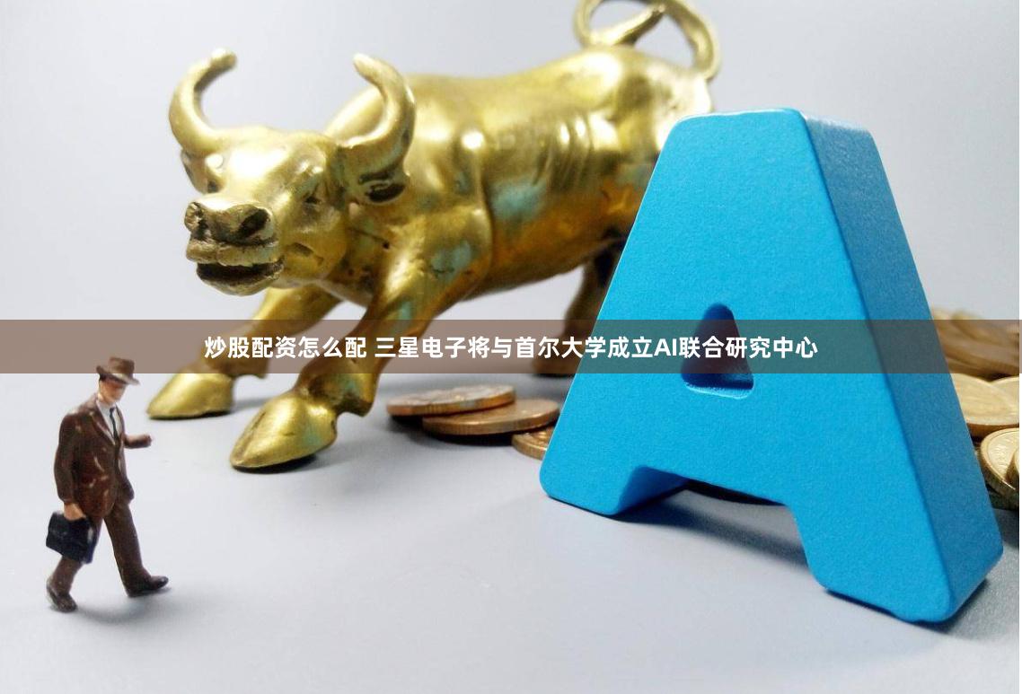 炒股配资怎么配 三星电子将与首尔大学成立AI联合研究中心