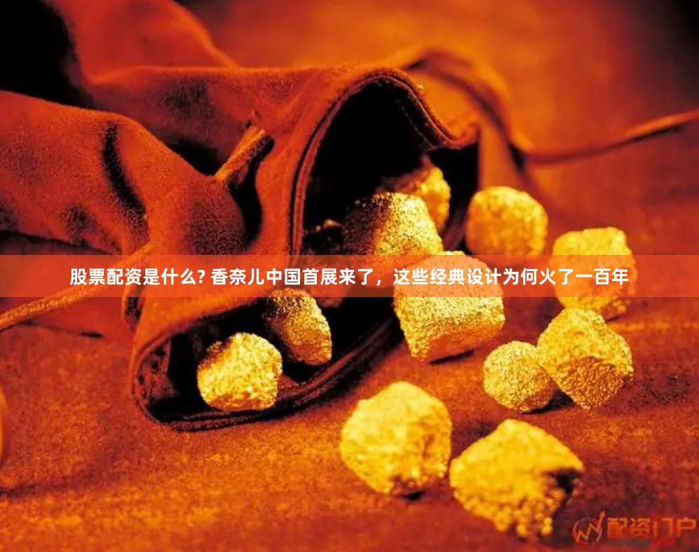 股票配资是什么? 香奈儿中国首展来了，这些经典设计为何火了一百年