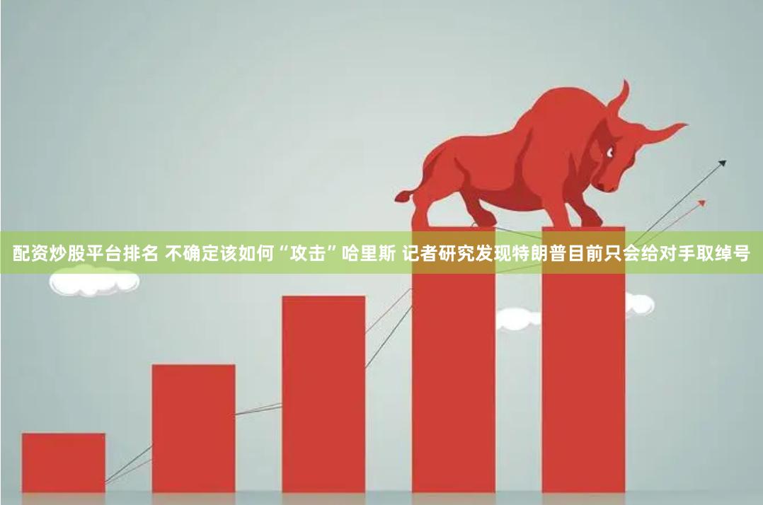 配资炒股平台排名 不确定该如何“攻击”哈里斯 记者研究发现特朗普目前只会给对手取绰号