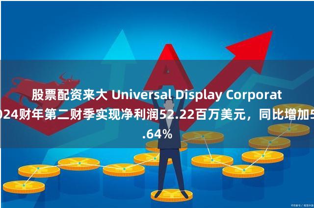 股票配资来大 Universal Display Corporation2024财年第二财季实现净利润52.22百万美元，同比增加5.64%