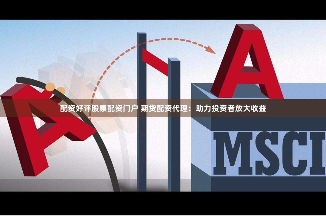 配资好评股票配资门户 期货配资代理：助力投资者放大收益