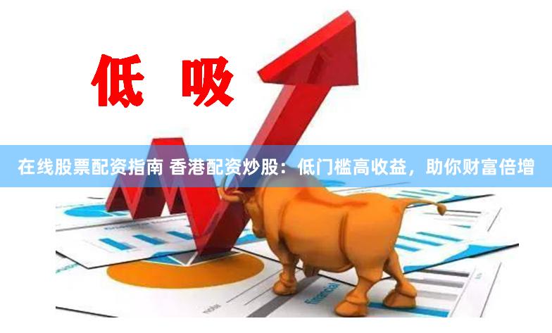 在线股票配资指南 香港配资炒股：低门槛高收益，助你财富倍增