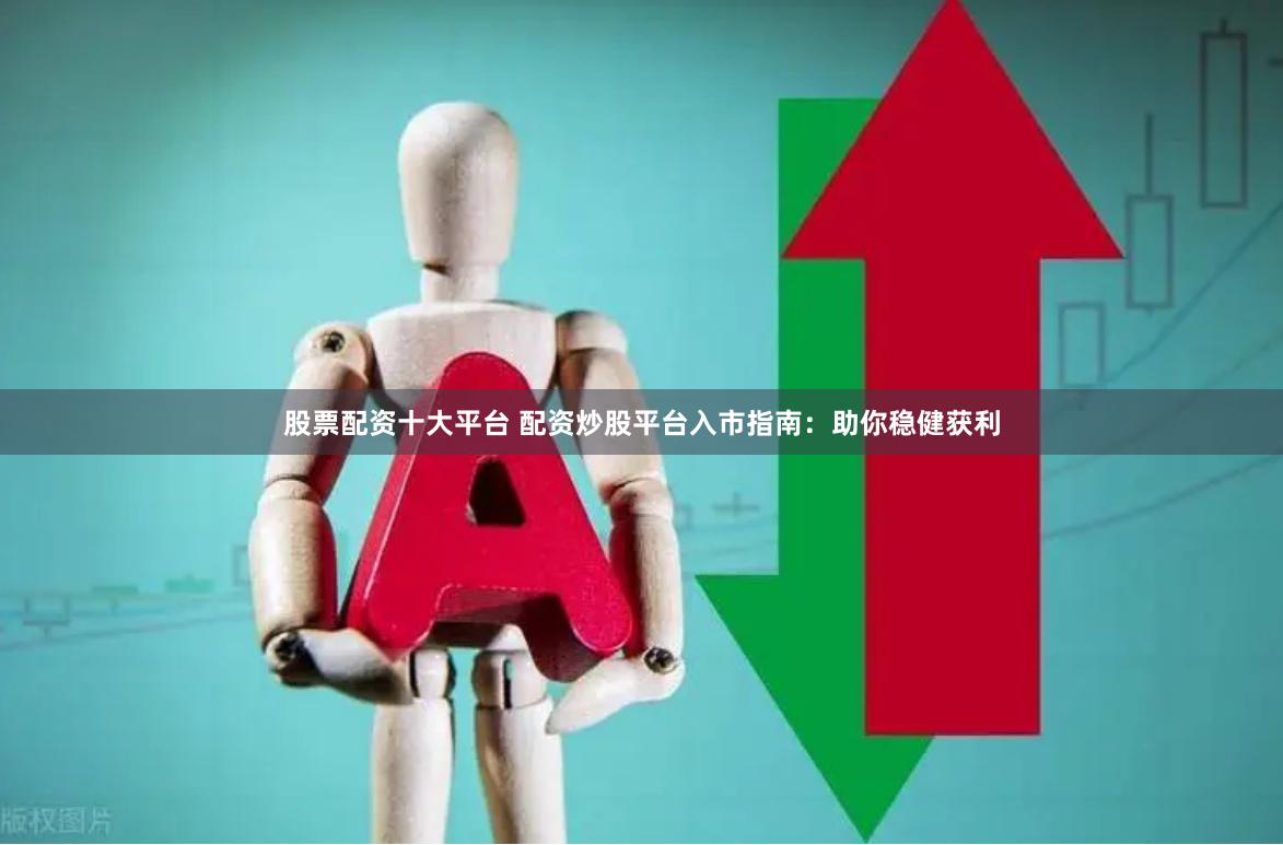 股票配资十大平台 配资炒股平台入市指南：助你稳健获利