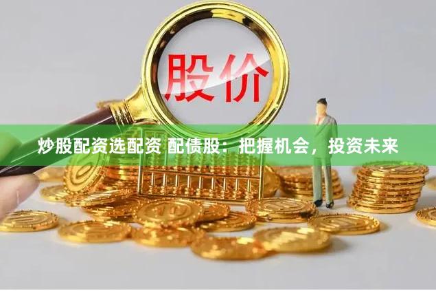 炒股配资选配资 配债股：把握机会，投资未来