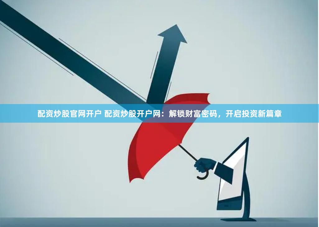 配资炒股官网开户 配资炒股开户网：解锁财富密码，开启投资新篇章