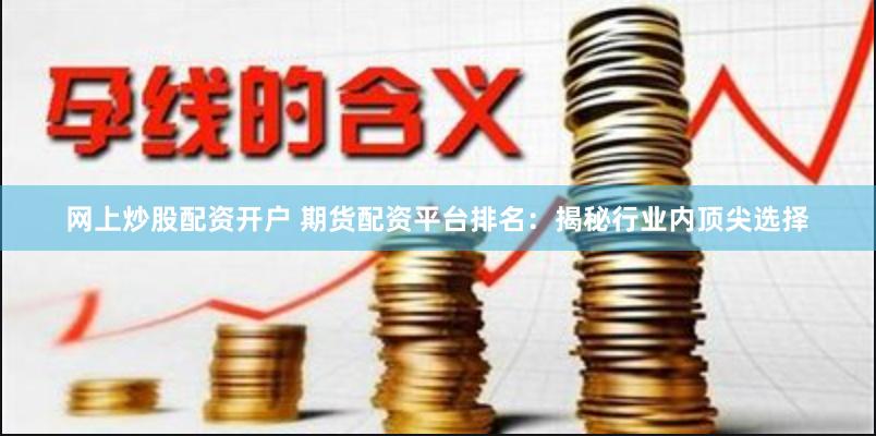 网上炒股配资开户 期货配资平台排名：揭秘行业内顶尖选择