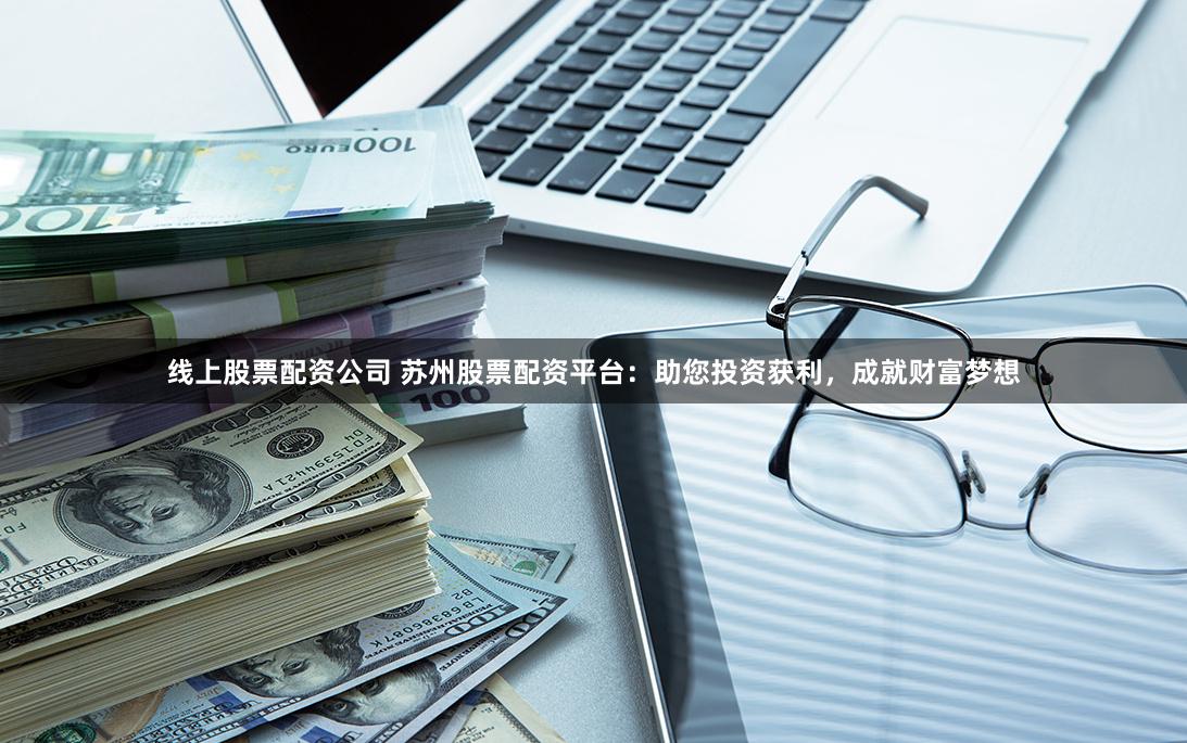 线上股票配资公司 苏州股票配资平台：助您投资获利，成就财富梦想