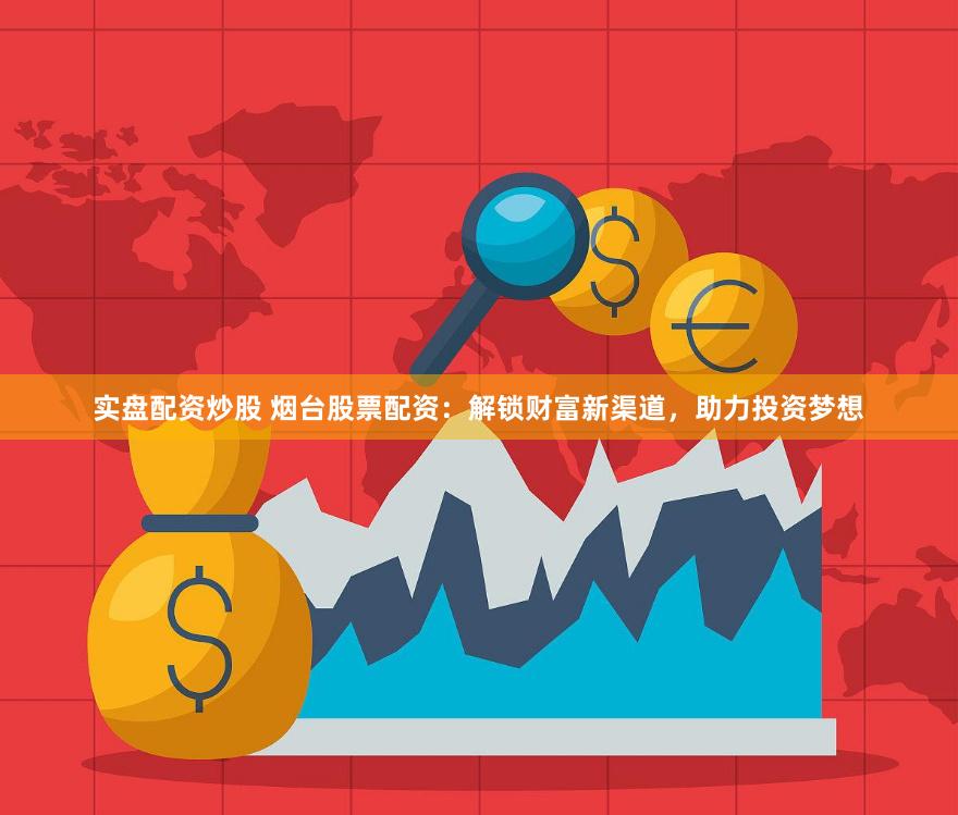 实盘配资炒股 烟台股票配资：解锁财富新渠道，助力投资梦想