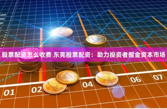 股票配资怎么收费 东莞股票配资：助力投资者掘金资本市场