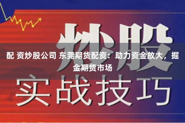 配 资炒股公司 东莞期货配资：助力资金放大，掘金期货市场