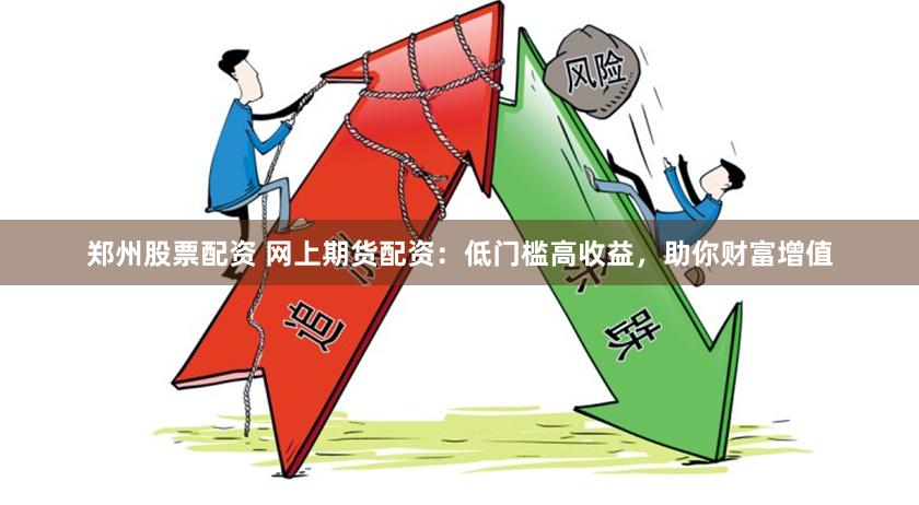 郑州股票配资 网上期货配资：低门槛高收益，助你财富增值