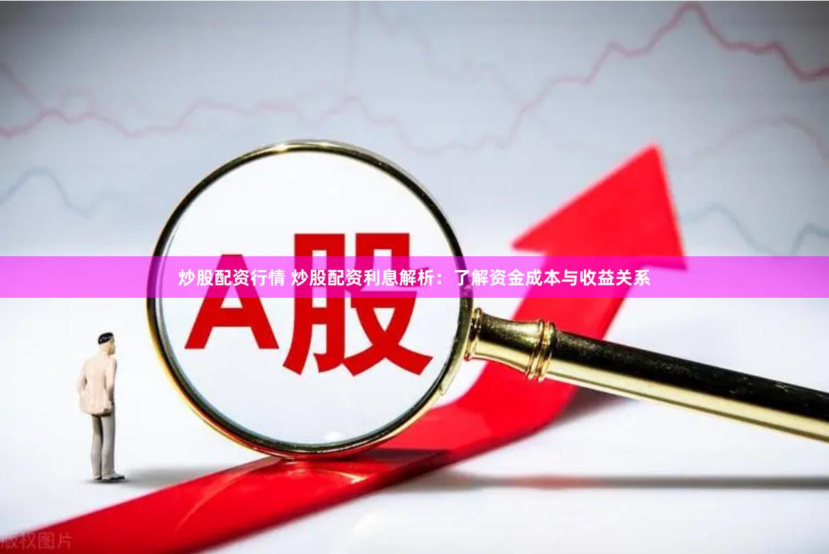 炒股配资行情 炒股配资利息解析：了解资金成本与收益关系