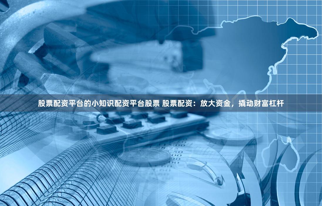 股票配资平台的小知识配资平台股票 股票配资：放大资金，撬动财富杠杆