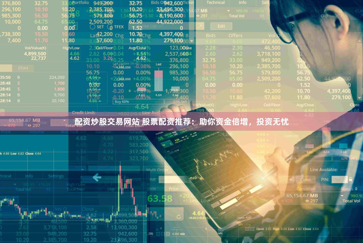 配资炒股交易网站 股票配资推荐：助你资金倍增，投资无忧