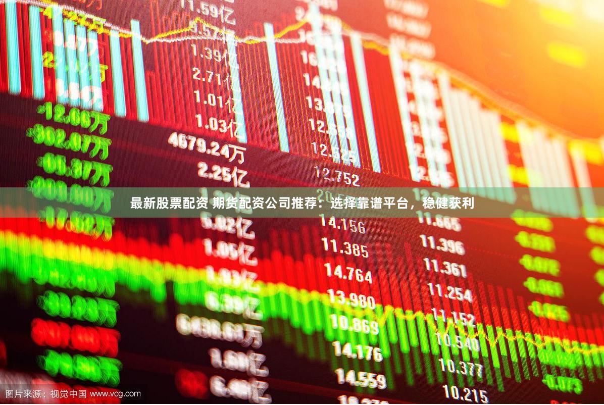 最新股票配资 期货配资公司推荐：选择靠谱平台，稳健获利