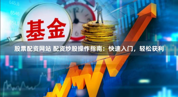 股票配资网站 配资炒股操作指南：快速入门，轻松获利