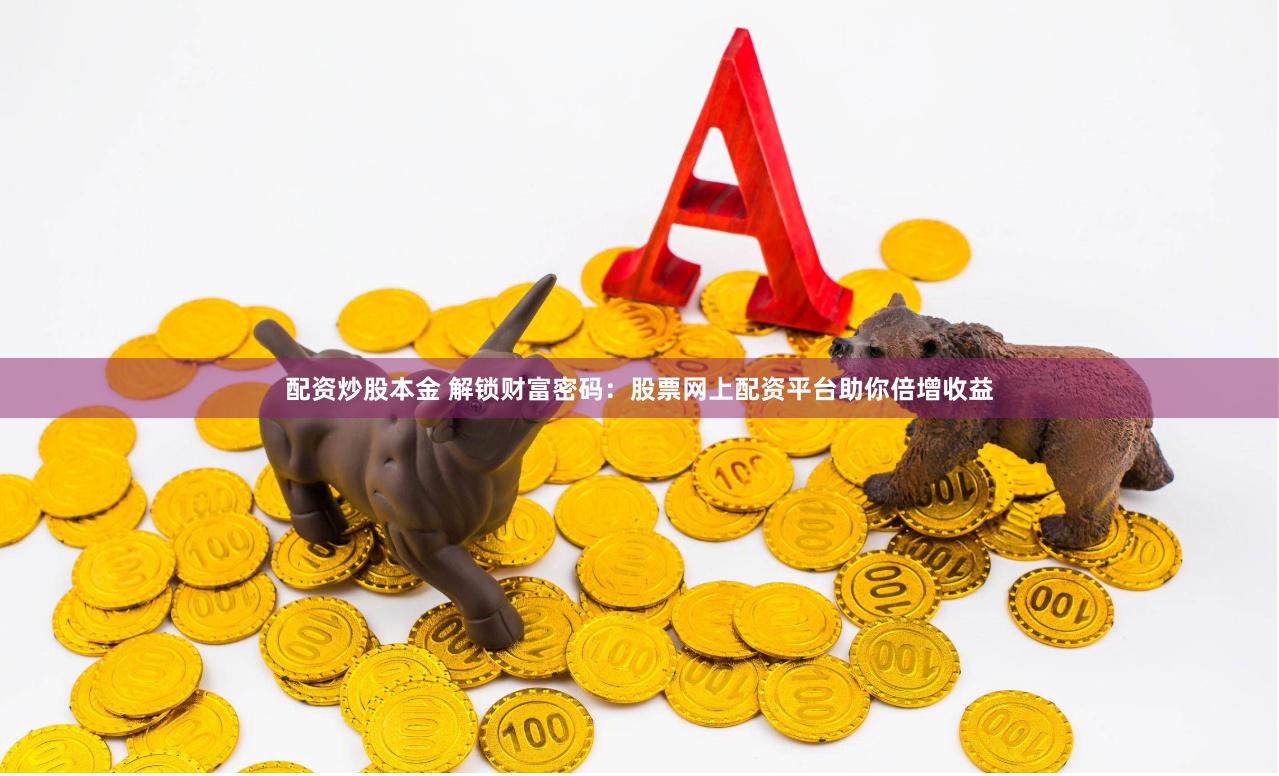 配资炒股本金 解锁财富密码：股票网上配资平台助你倍增收益