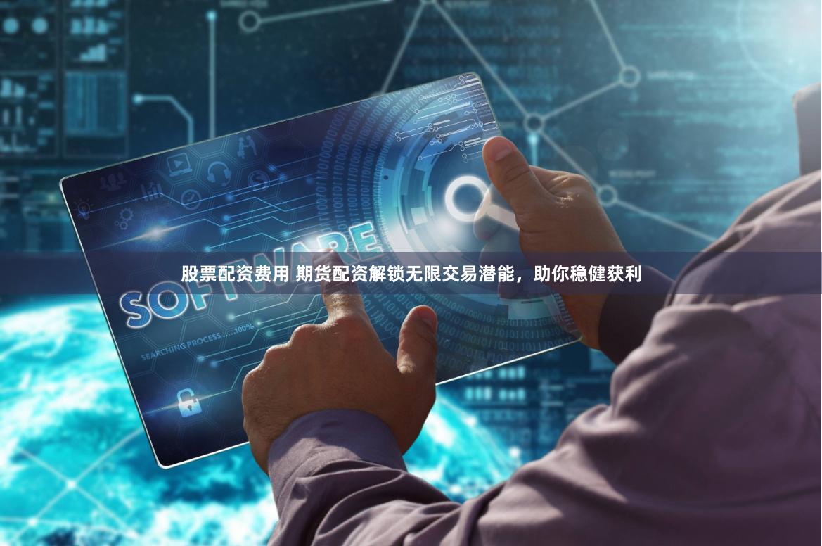股票配资费用 期货配资解锁无限交易潜能，助你稳健获利