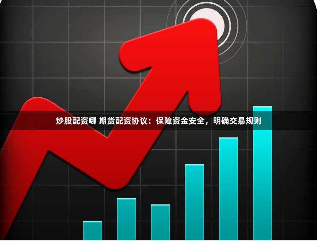 炒股配资哪 期货配资协议：保障资金安全，明确交易规则