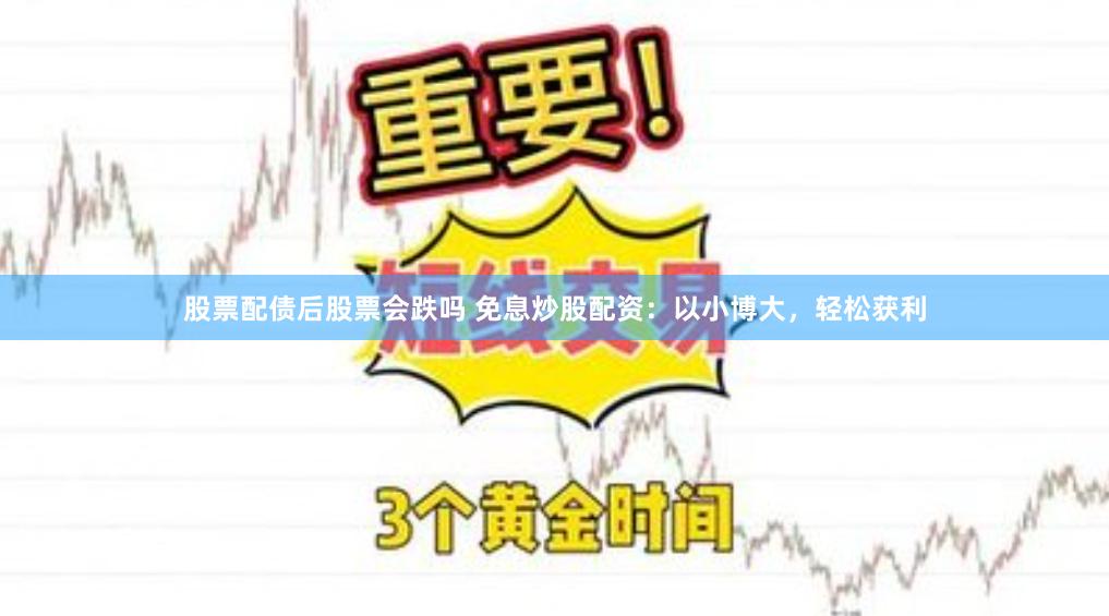 股票配债后股票会跌吗 免息炒股配资：以小博大，轻松获利