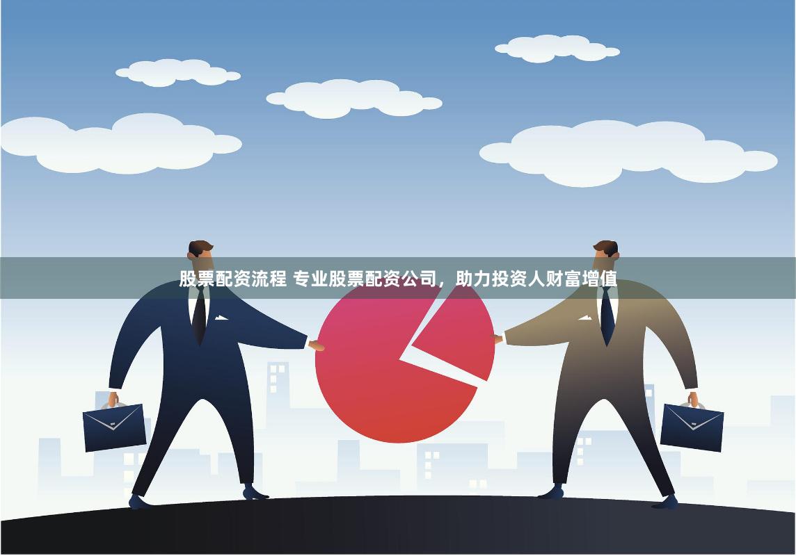 股票配资流程 专业股票配资公司，助力投资人财富增值