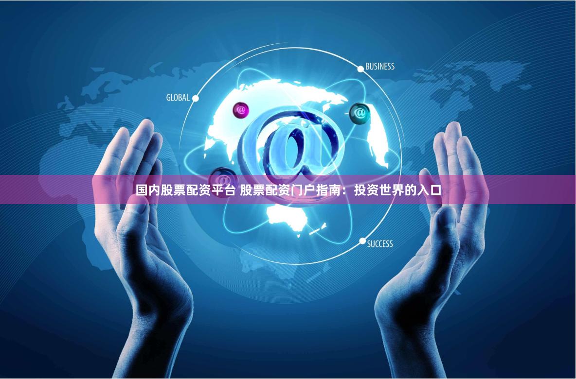 国内股票配资平台 股票配资门户指南：投资世界的入口
