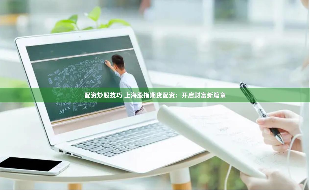 配资炒股技巧 上海股指期货配资：开启财富新篇章
