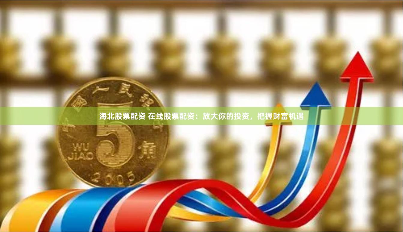 海北股票配资 在线股票配资：放大你的投资，把握财富机遇