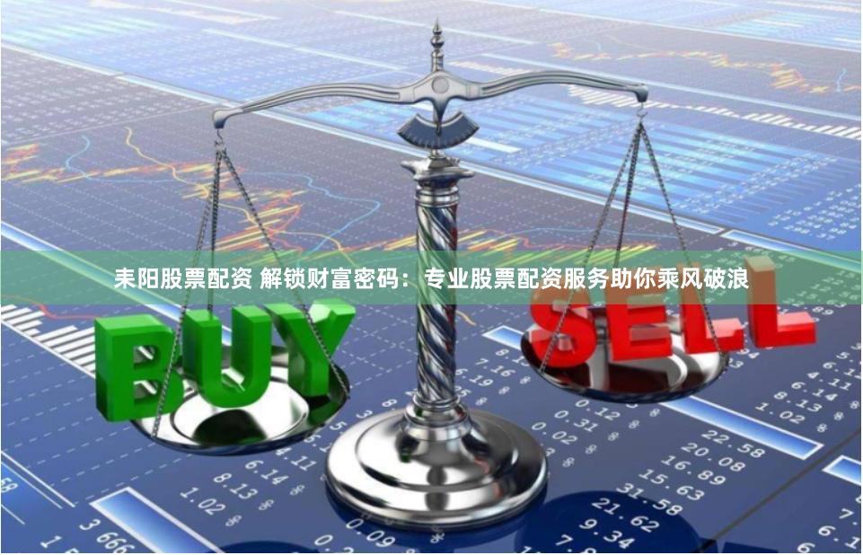 耒阳股票配资 解锁财富密码：专业股票配资服务助你乘风破浪