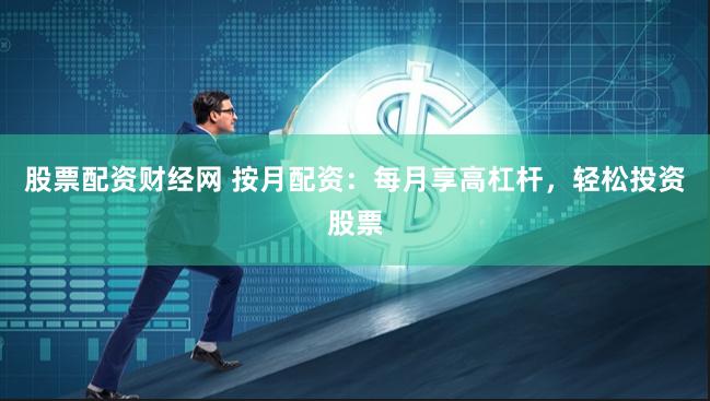 股票配资财经网 按月配资：每月享高杠杆，轻松投资股票
