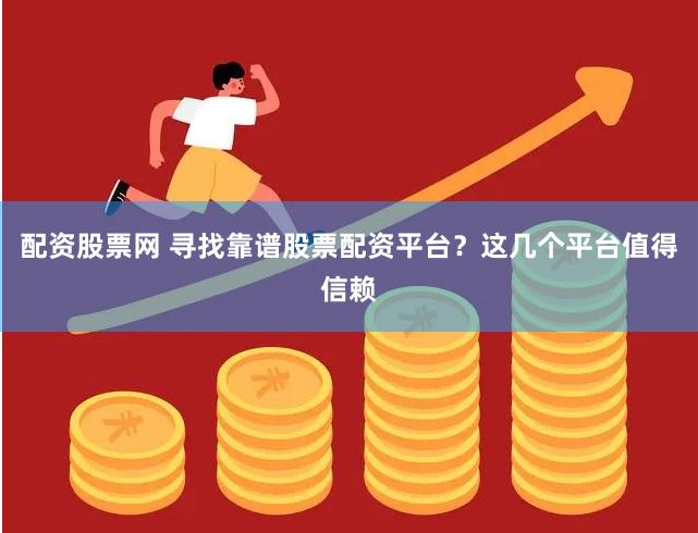 配资股票网 寻找靠谱股票配资平台？这几个平台值得信赖