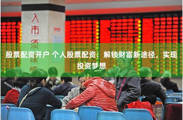 股票配资开户 个人股票配资：解锁财富新途径，实现投资梦想