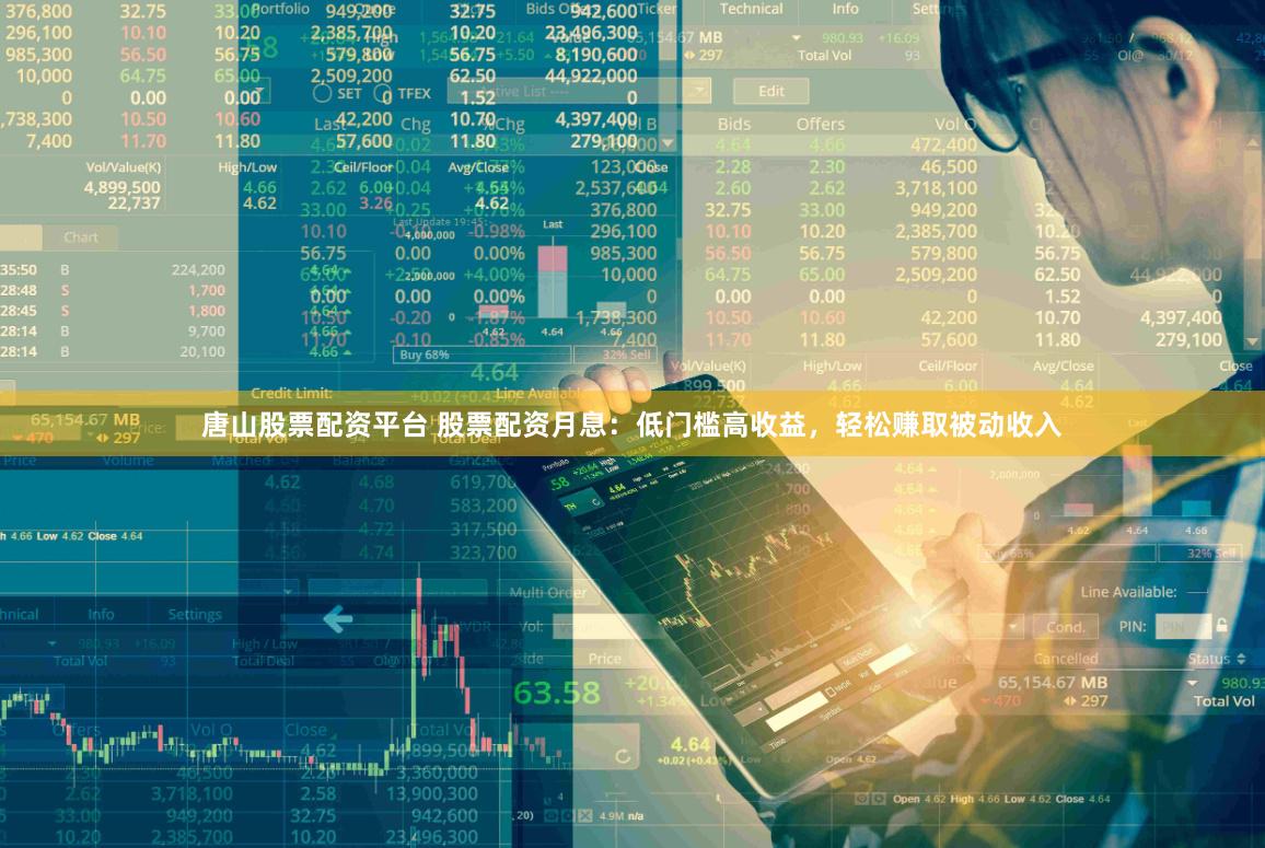 唐山股票配资平台 股票配资月息：低门槛高收益，轻松赚取被动收入