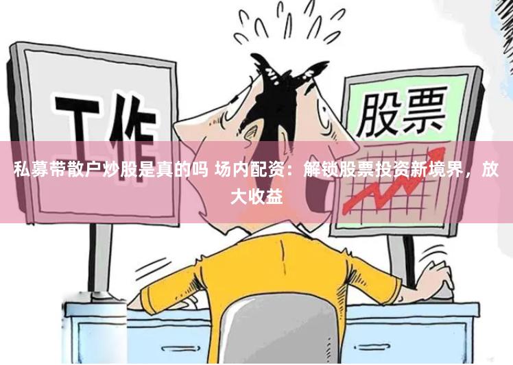 私募带散户炒股是真的吗 场内配资：解锁股票投资新境界，放大收益