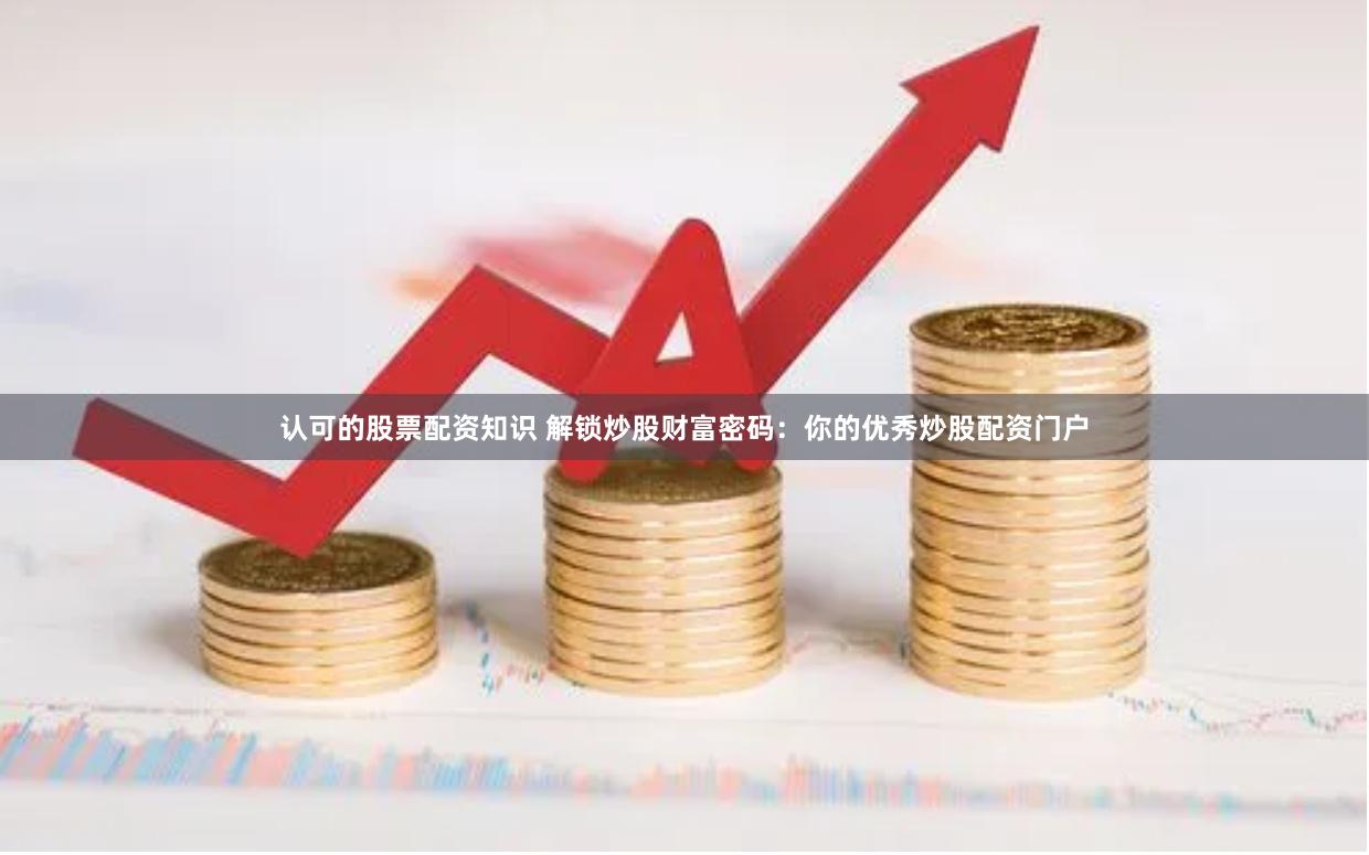 认可的股票配资知识 解锁炒股财富密码：你的优秀炒股配资门户