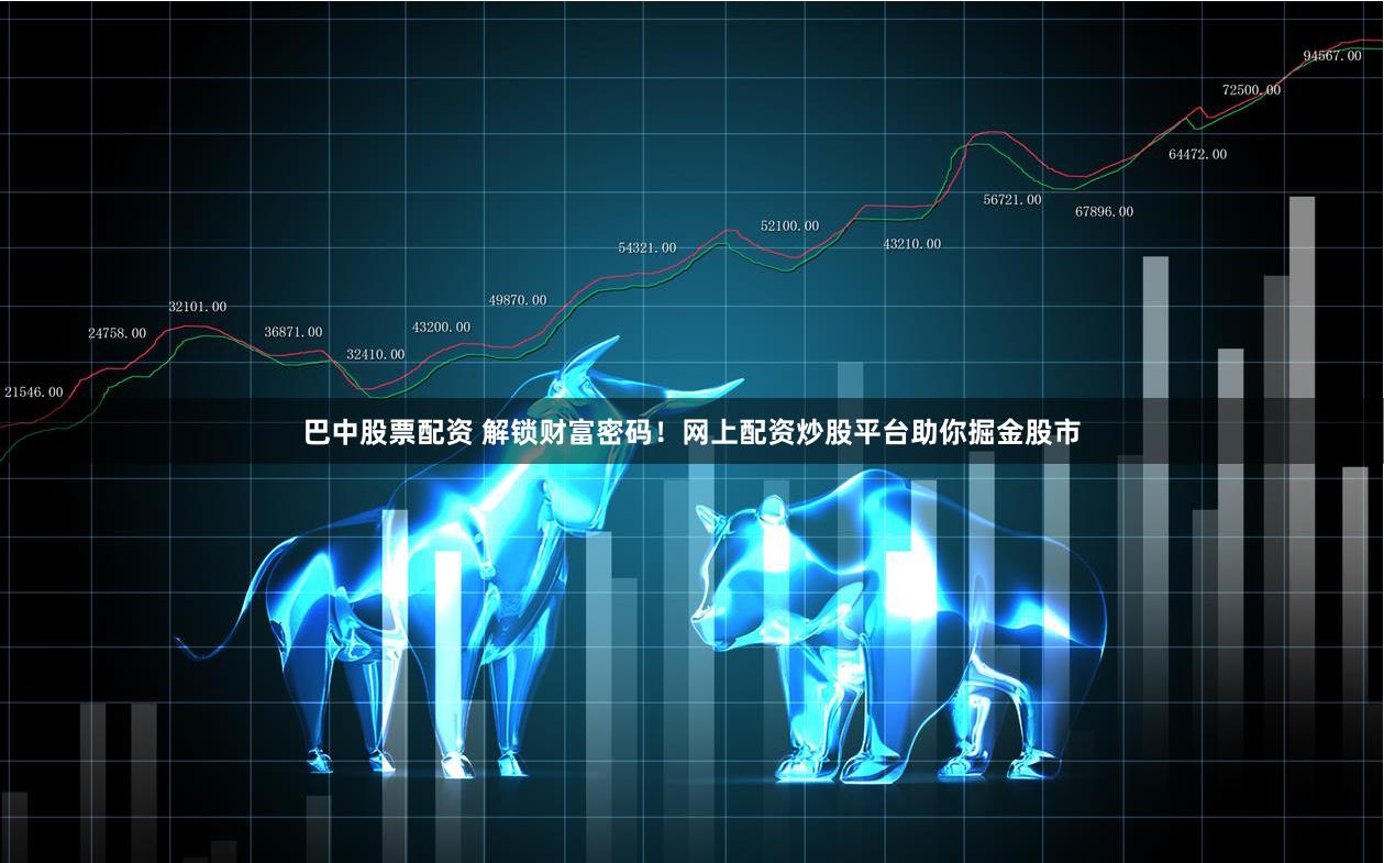 巴中股票配资 解锁财富密码！网上配资炒股平台助你掘金股市