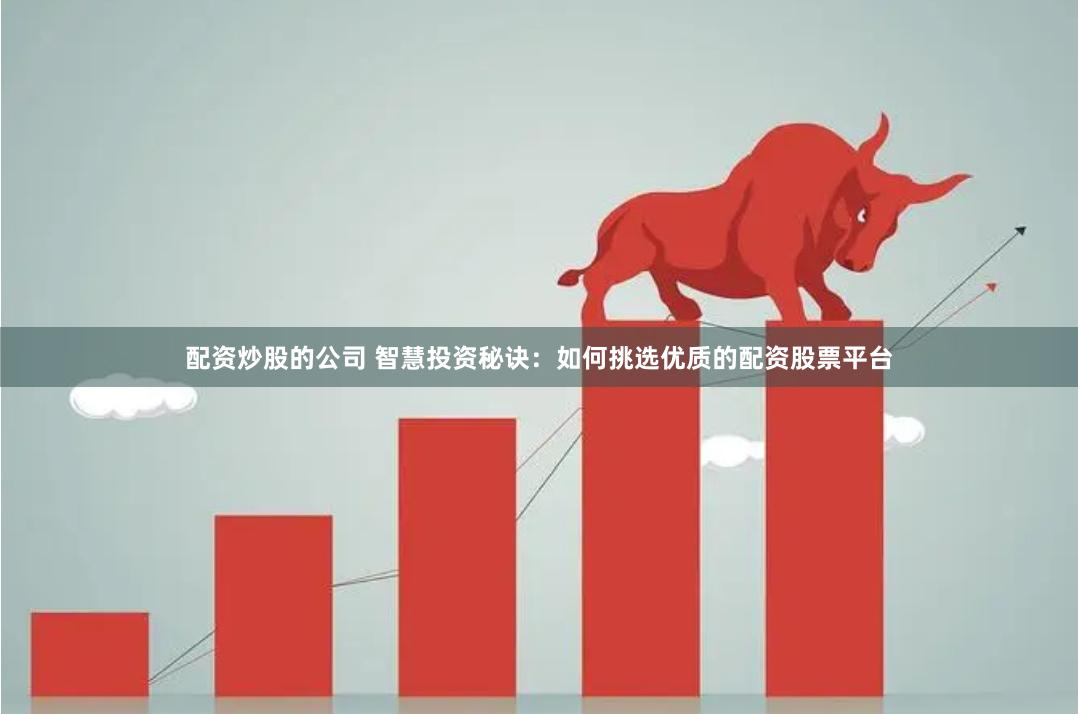 配资炒股的公司 智慧投资秘诀：如何挑选优质的配资股票平台