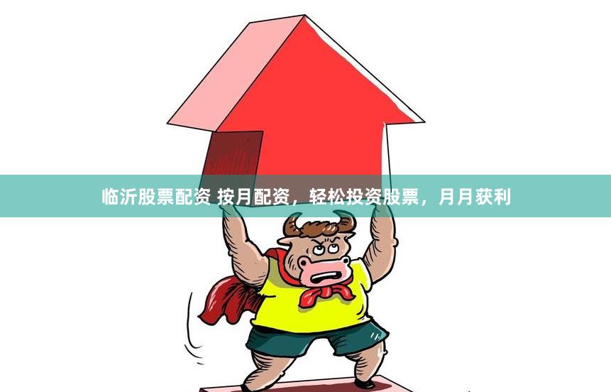 临沂股票配资 按月配资，轻松投资股票，月月获利