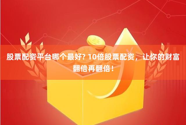 股票配资平台哪个最好? 10倍股票配资，让你的财富翻倍再翻倍！