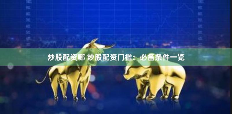 炒股配资哪 炒股配资门槛：必备条件一览