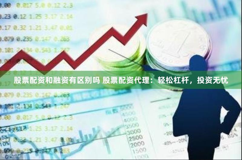 股票配资和融资有区别吗 股票配资代理：轻松杠杆，投资无忧