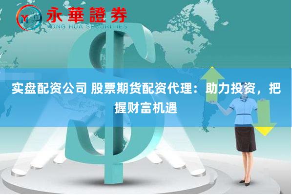 实盘配资公司 股票期货配资代理：助力投资，把握财富机遇