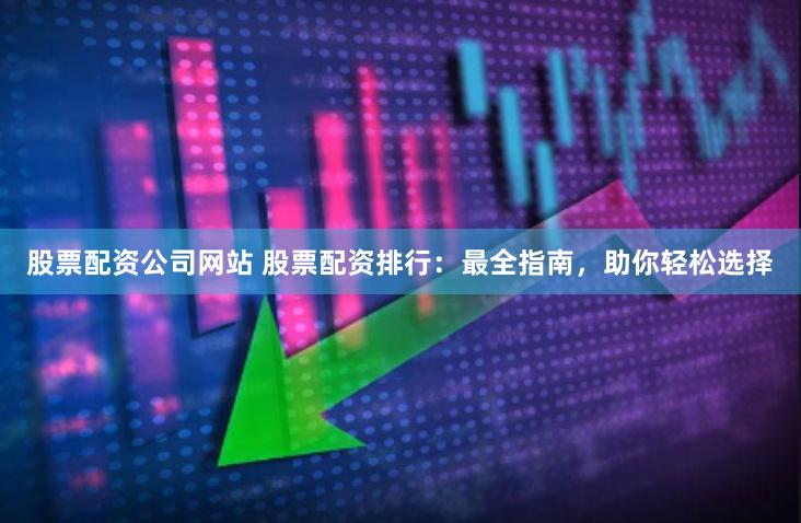 股票配资公司网站 股票配资排行：最全指南，助你轻松选择