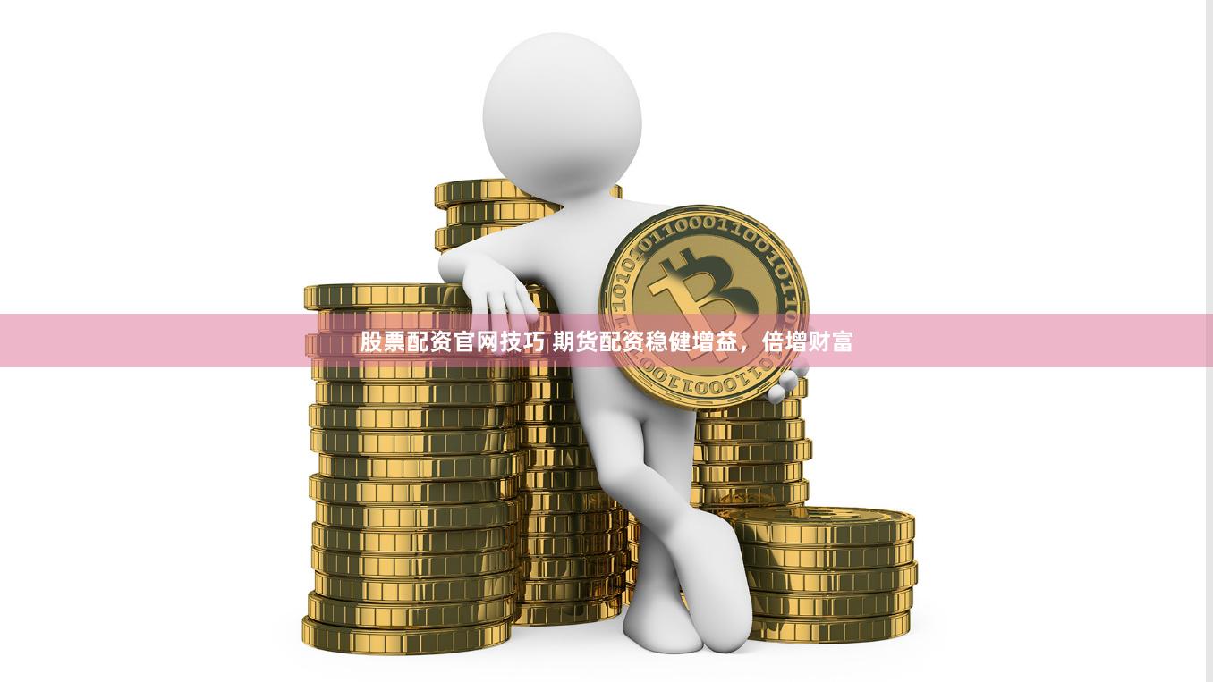 股票配资官网技巧 期货配资稳健增益，倍增财富