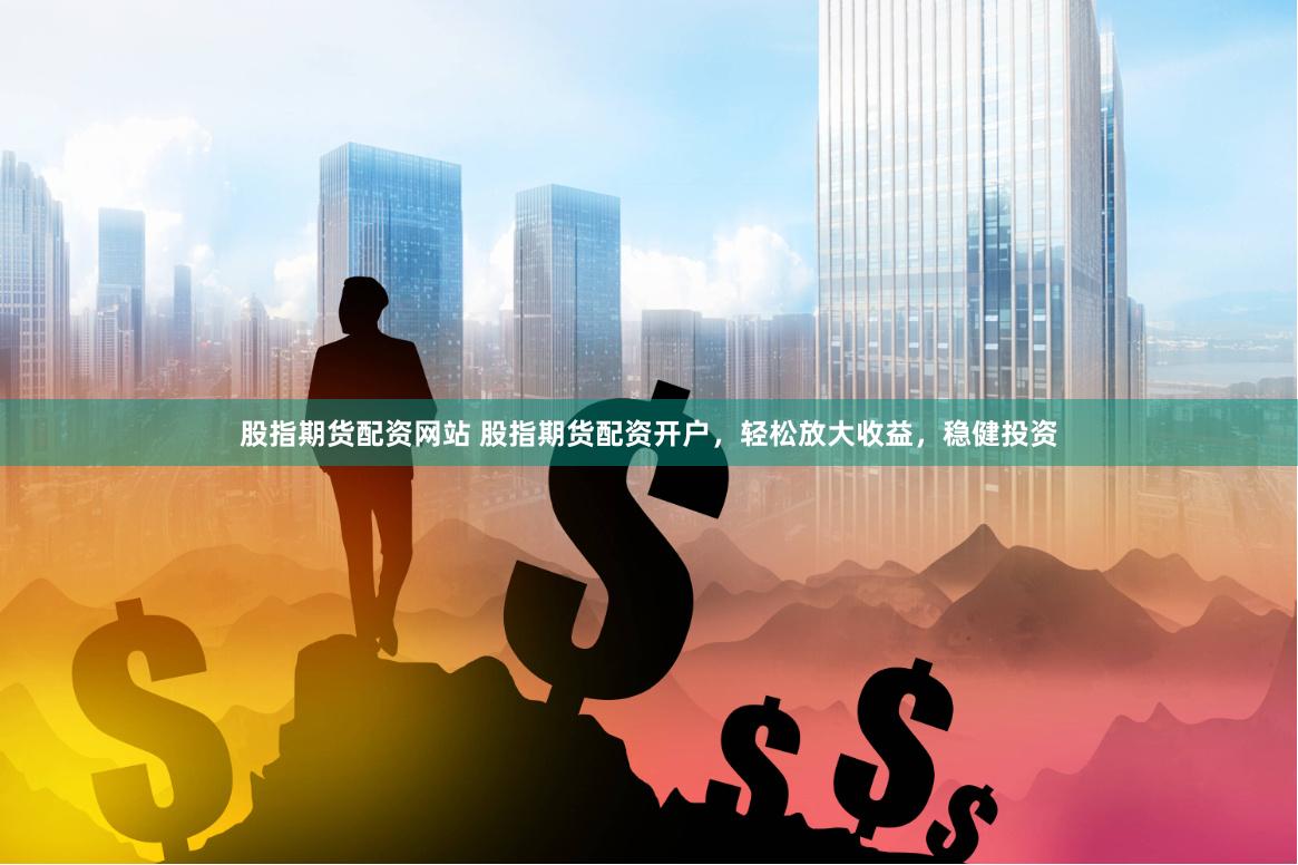 股指期货配资网站 股指期货配资开户，轻松放大收益，稳健投资